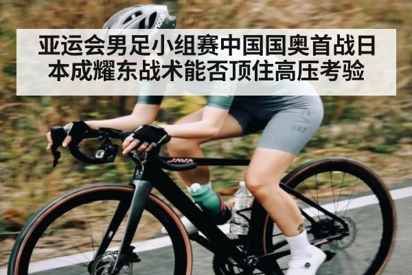 亚运会男足小组赛中国国奥首战日本成耀东战术能否顶住高压考验 - Xingkong